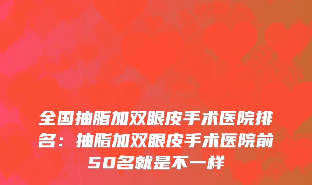 全国抽脂加双眼皮手术医院排名：抽脂加双眼皮手术医院前50名就是不一样
