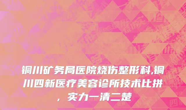 铜川矿务局医院烧伤整形科,铜川四新医疗美容诊所技术比拼，实力一清二楚