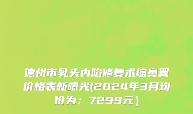 德州市乳头内陷修复术缩鼻翼价格表新曝光(2024年3月均价为：7299元）