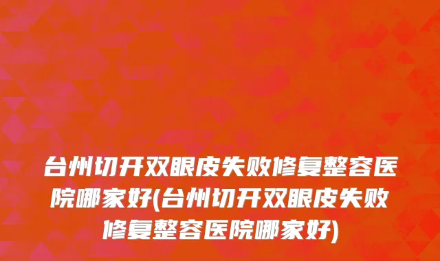 台州切开双眼皮失败修复整容医院哪家好(台州切开双眼皮失败修复整容医院哪家好)