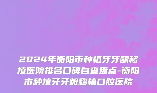 2024年衡阳市种植牙牙龈移植医院排名口碑自查盘点-衡阳市种植牙牙龈移植口腔医院