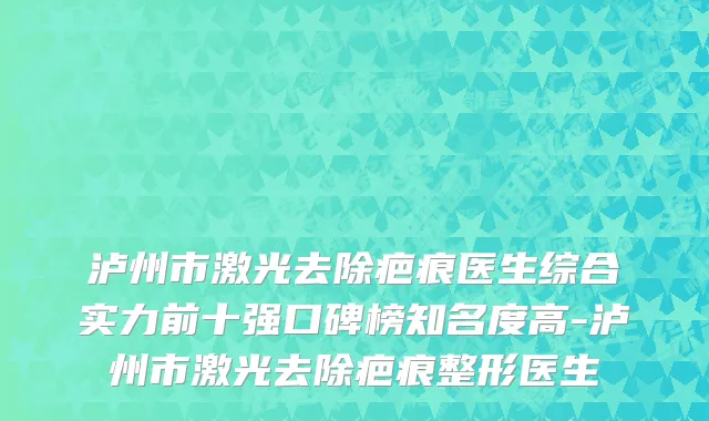 泸州市激光去除疤痕医生综合实力前十强口碑榜知名度高-泸州市激光去除疤痕整形医生