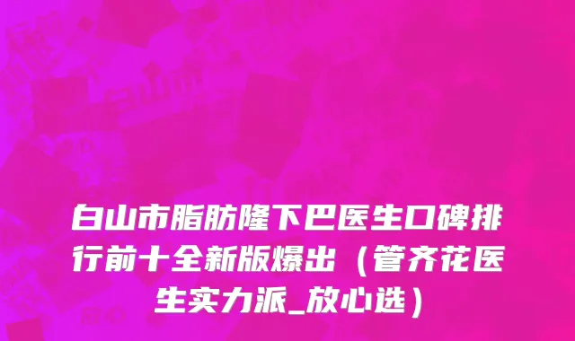 白山市脂肪隆下巴医生口碑排行前十全新版爆出（管齐花医生实力派_放心选）