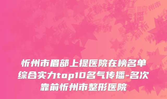 忻州市眉部上提医院在榜名单综合实力top10名气传播-名次靠前忻州市整形医院