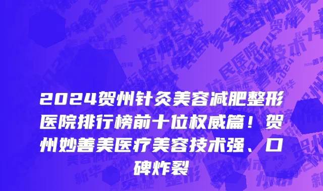 2024贺州针灸美容减肥整形医院排行榜前十位权威篇!贺州妙善美医疗美容技术强、口碑炸裂