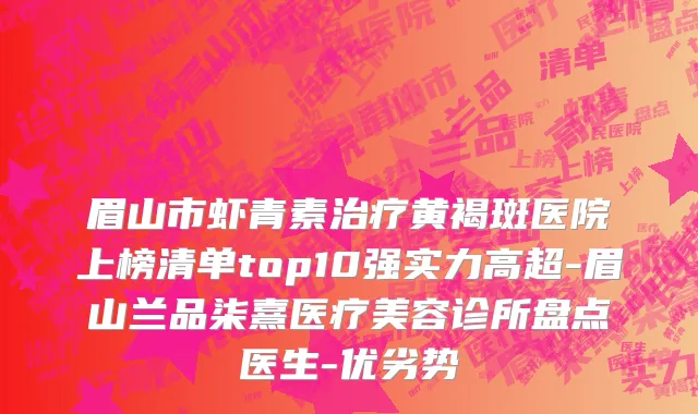 眉山市虾青素治疗黄褐斑医院上榜清单top10强实力高超-眉山兰品柒熹医疗美容诊所盘点医生-优劣势