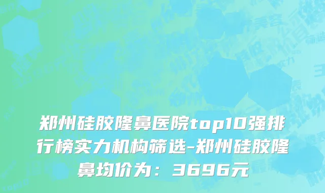 郑州硅胶隆鼻医院top10强排行榜实力机构筛选-郑州硅胶隆鼻均价为:3696元