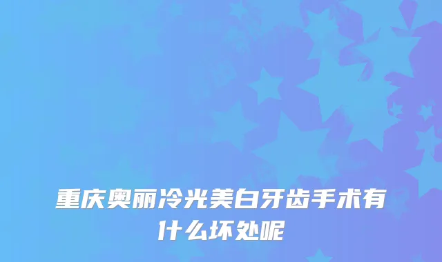 重庆奥丽冷光美白牙齿手术有什么坏处呢