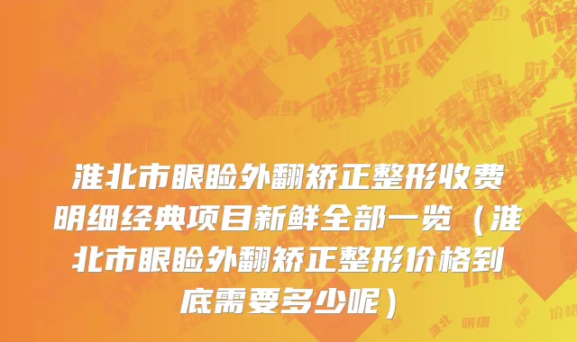 淮北市眼睑外翻矫正整形收费明细经典项目新鲜全部一览（淮北市眼睑外翻矫正整形价格到底需要多少呢）