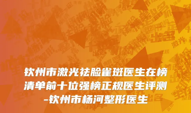钦州市激光祛脸雀斑医生在榜清单前十位强榜正规医生评测-钦州市杨河整形医生