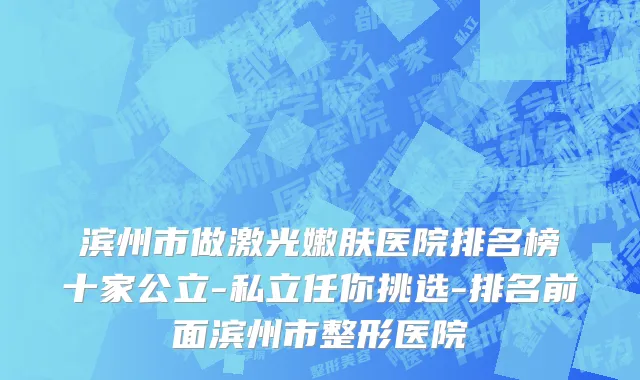 滨州市做激光嫩肤医院排名榜十家公立-私立任你挑选-排名前面滨州市整形医院
