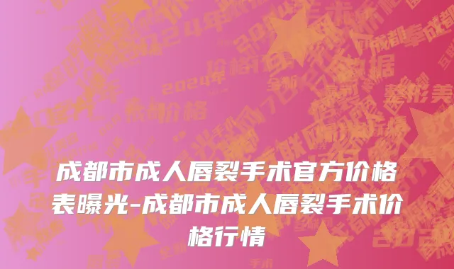 成都市成人唇裂手术官方价格表曝光-成都市成人唇裂手术价格行情