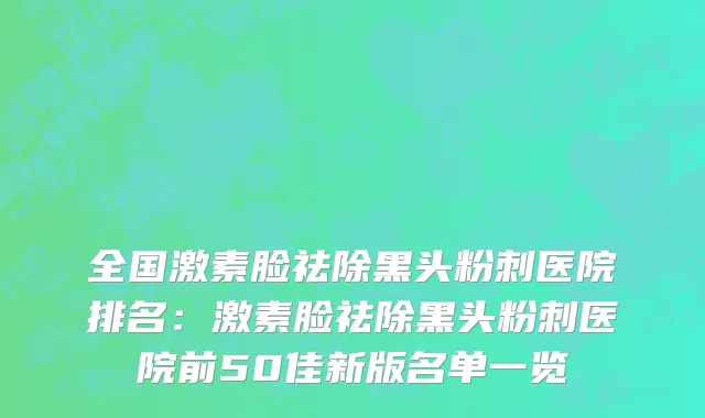 全国激素脸祛除黑头粉刺医院排名：激素脸祛除黑头粉刺医院前50佳新版名单一览