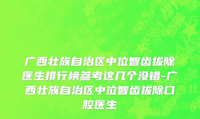 广西壮族自治区中位智齿拔除医生排行榜参考这几个没错-广西壮族自治区中位智齿拔除口腔医生