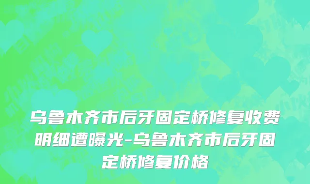 乌鲁木齐市后牙固定桥修复收费明细遭曝光-乌鲁木齐市后牙固定桥修复价格
