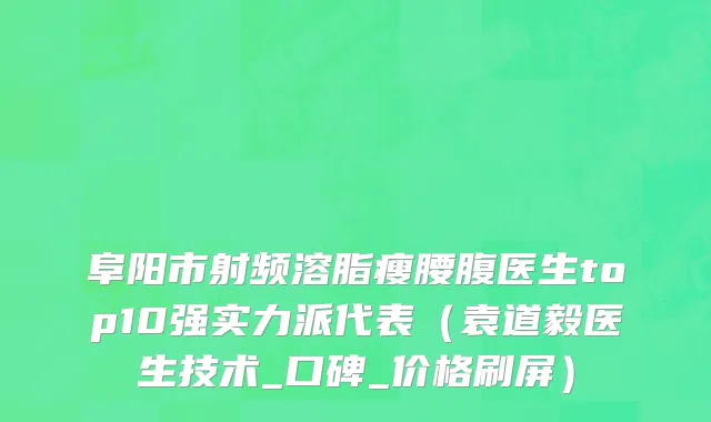阜阳市射频溶脂瘦腰腹医生top10强实力派代表（袁道毅医生技术_口碑_价格刷屏）