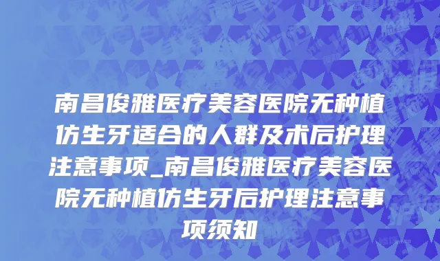 南昌俊雅医疗美容医院无种植仿生牙适合的人群及术后护理注意事项_南昌俊雅医疗美容医院无种植仿生牙后护理注意事项须知