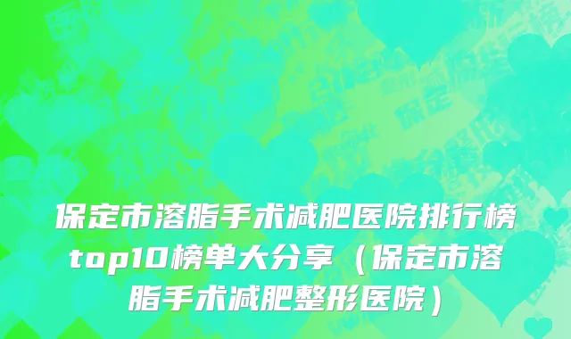保定市溶脂手术减肥医院排行榜top10榜单大分享（保定市溶脂手术减肥整形医院）