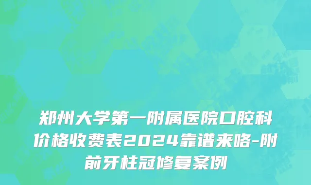 郑州大学第一附属医院口腔科价格收费表2024靠谱来咯-附前牙柱冠修复案例