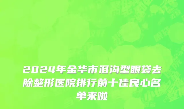 2024年金华市泪沟型眼袋去除整形医院排行前十佳良心名单来啦