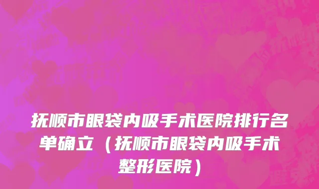 抚顺市眼袋内吸手术医院排行名单确立（抚顺市眼袋内吸手术整形医院）