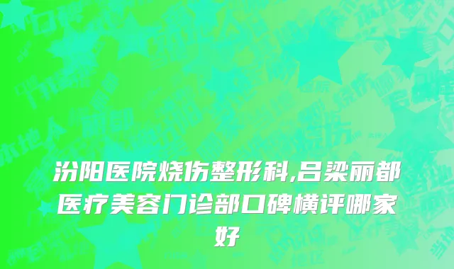 汾阳医院烧伤整形科,吕梁丽都医疗美容门诊部口碑横评哪家好