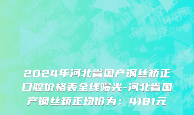 2024年河北省国产钢丝矫正口腔价格表全线曝光-河北省国产钢丝矫正均价为：4181元