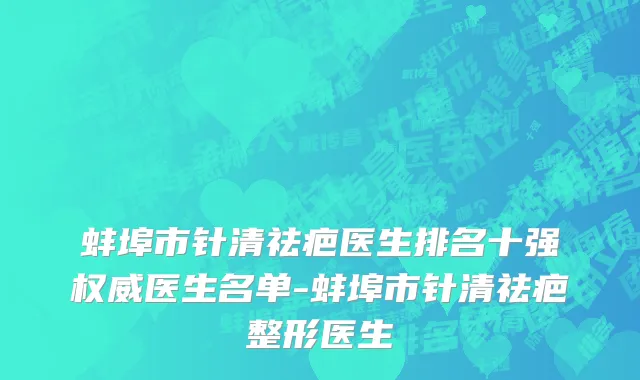蚌埠市针清祛疤医生排名十强权威医生名单-蚌埠市针清祛疤整形医生
