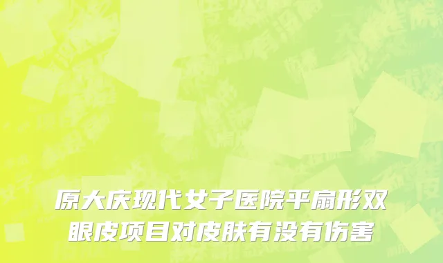 原大庆现代女子医院平扇形双眼皮项目对皮肤有没有伤害