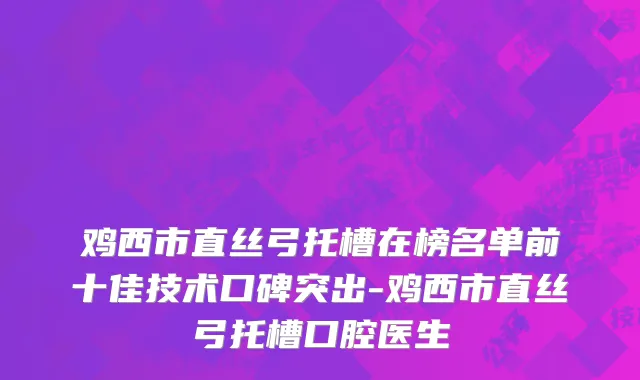 鸡西市直丝弓托槽在榜名单前十佳技术口碑突出-鸡西市直丝弓托槽口腔医生