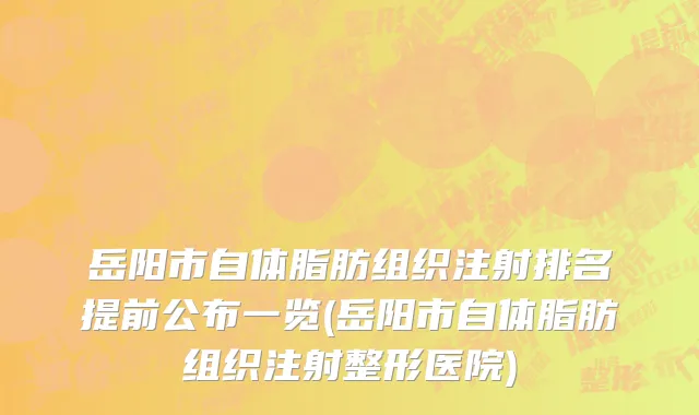 岳阳市自体脂肪组织注射排名提前公布一览(岳阳市自体脂肪组织注射整形医院)