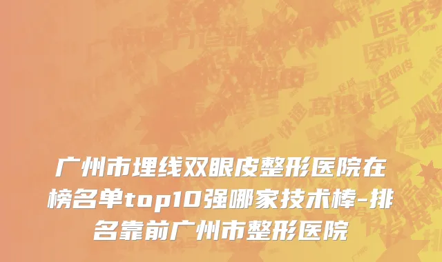 广州市埋线双眼皮整形医院在榜名单top10强哪家技术棒-排名靠前广州市整形医院