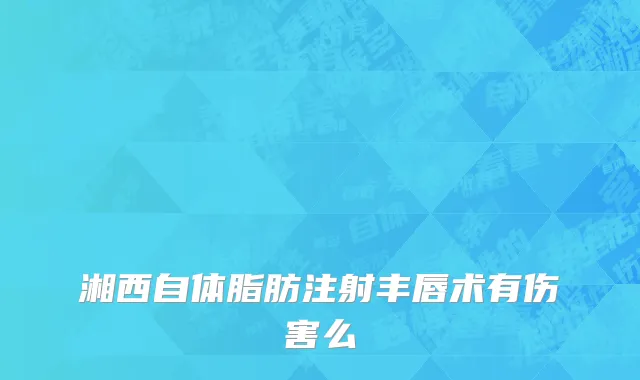 湘西自体脂肪注射丰唇术有伤害么