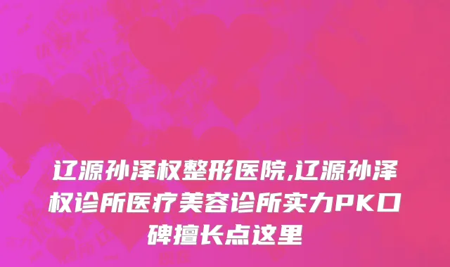辽源孙泽权整形医院,辽源孙泽权诊所医疗美容诊所实力PK口碑擅长点这里