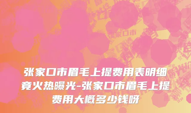 张家口市眉毛上提费用表明细竟火热曝光-张家口市眉毛上提费用大概多少钱呀