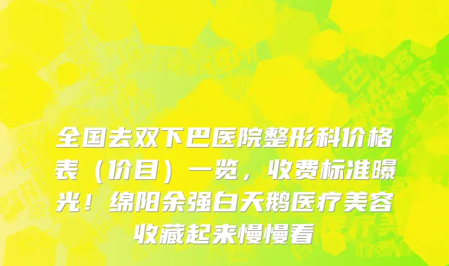 全国去双下巴医院整形科价格表(价目)一览,收费标准曝光!绵阳余强白天鹅医疗美容收藏起来慢慢看