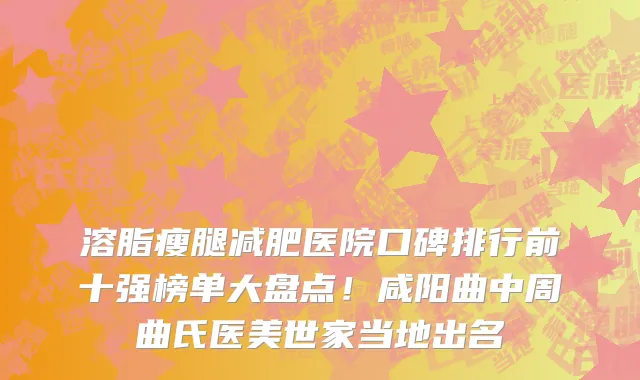 溶脂瘦腿减肥医院口碑排行前十强榜单大盘点！咸阳曲中周曲氏医美世家当地出名