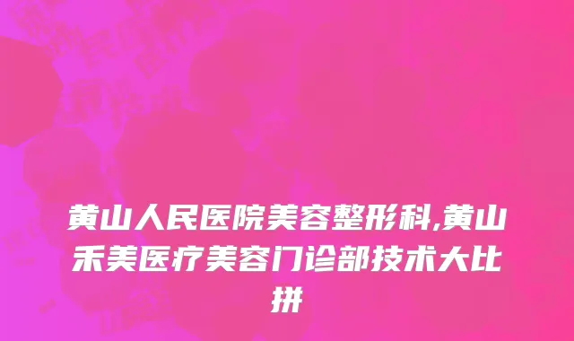 黄山人民医院美容整形科,黄山禾美医疗美容门诊部技术大比拼