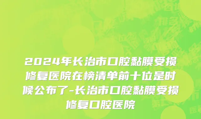 2024年长治市口腔黏膜受损修复医院在榜清单前十位是时候公布了-长治市口腔黏膜受损修复口腔医院