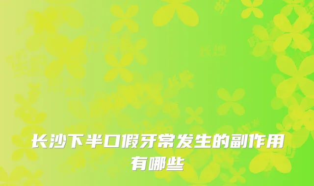 长沙下半口假牙常发生的副作用有哪些