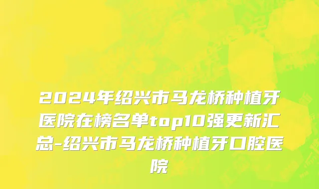 2024年绍兴市马龙桥种植牙医院在榜名单top10强更新汇总-绍兴市马龙桥种植牙口腔医院