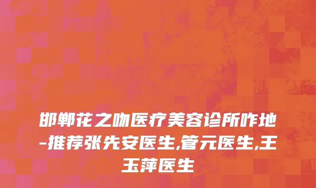 邯郸花之吻医疗美容诊所咋地-推荐张先安医生,管元医生,王玉萍医生