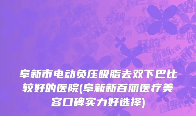 阜新市电动负压吸脂去双下巴比较好的医院(阜新新百丽医疗美容口碑实力好选择)