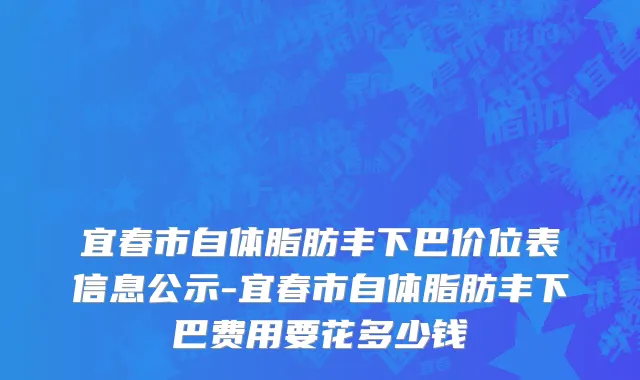 宜春市自体脂肪丰下巴价位表信息公示-宜春市自体脂肪丰下巴费用要花多少钱