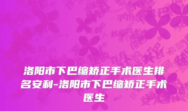 洛阳市下巴缩矫正手术医生排名安利-洛阳市下巴缩矫正手术医生