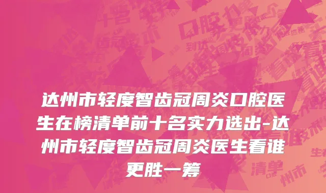 达州市轻度智齿冠周炎口腔医生在榜清单前十名实力选出-达州市轻度智齿冠周炎医生看谁更胜一筹