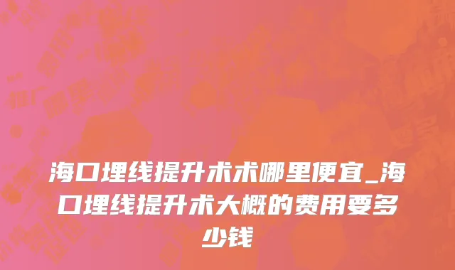 海口埋线提升术术哪里便宜_海口埋线提升术大概的费用要多少钱