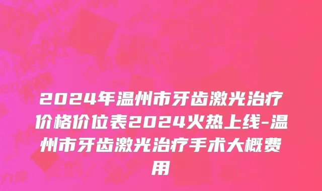 2024年温州市牙齿激光治疗价格价位表2024火热上线-温州市牙齿激光治疗手术大概费用