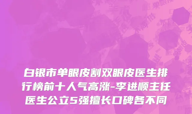 白银市单眼皮割双眼皮医生排行榜前十人气高涨-李进顺主任医生公立5强擅长口碑各不同