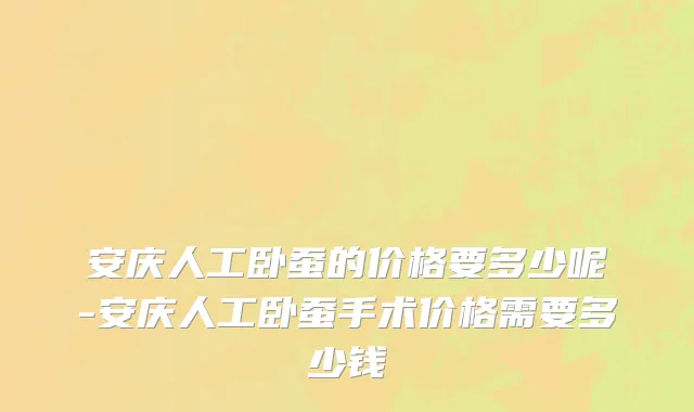 安庆人工卧蚕的价格要多少呢-安庆人工卧蚕手术价格需要多少钱